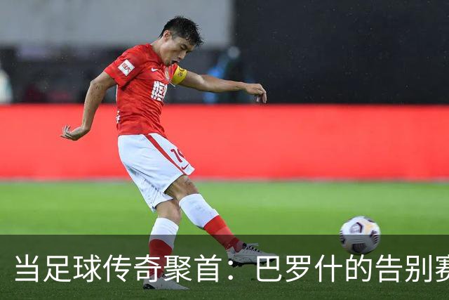 当足球传奇聚首：巴罗什的告别赛和切赫的神奇扑救
