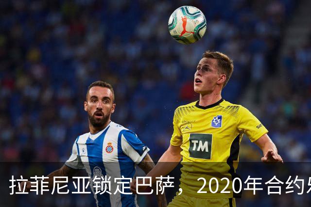 拉菲尼亚锁定巴萨，2020年合约乐章新篇章即将开场